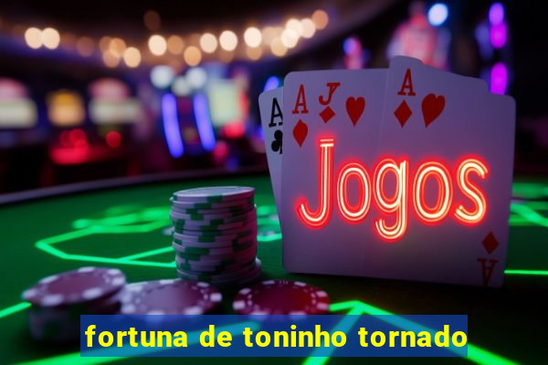 fortuna de toninho tornado